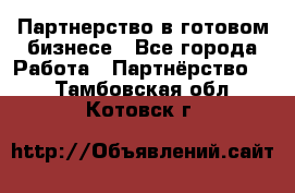 Партнерство в готовом бизнесе - Все города Работа » Партнёрство   . Тамбовская обл.,Котовск г.